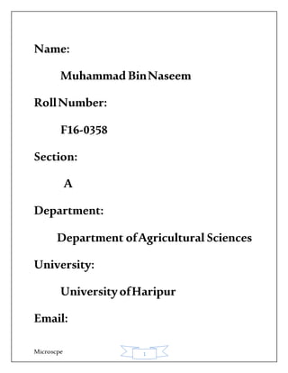 Microscpe 1
Name:
Muhammad BinNaseem
RollNumber:
F16-0358
Section:
A
Department:
Department ofAgricultural Sciences
University:
UniversityofHaripur
Email:
 