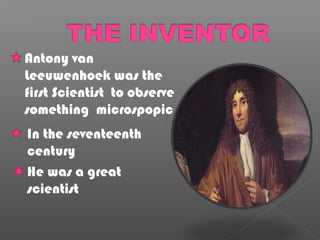 Antony van
Leeuwenhoek was the
first Scientist to observe
something microspopic
In the seventeenth
century
He was a great
scientist