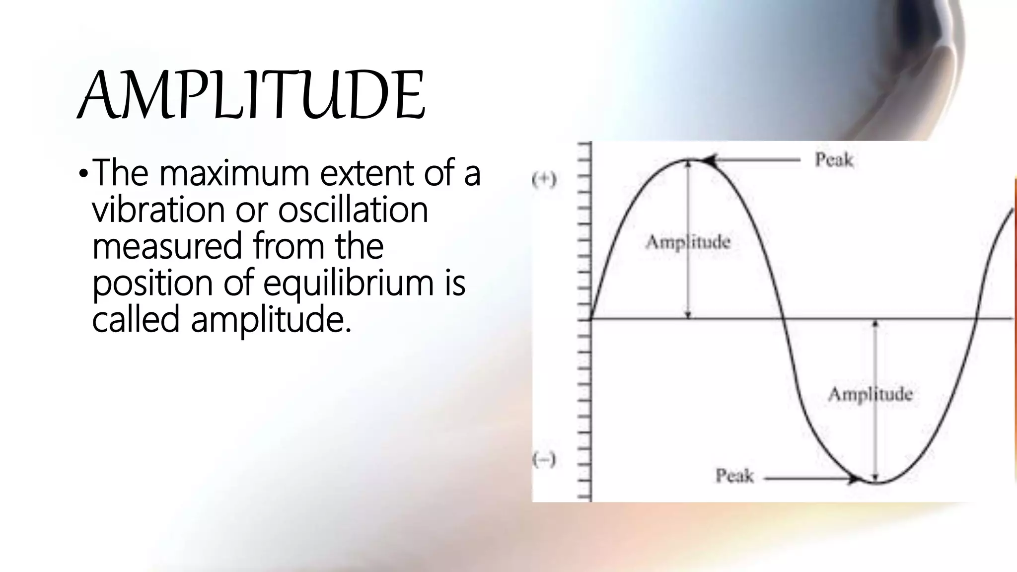 AMPLITUDE
•The maximum extent of a
vibration or oscillation
measured from the
position of equilibrium is
called amplitude.