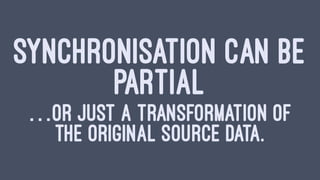 SYNCHRONISATION CAN BE
PARTIAL
…OR JUST A TRANSFORMATION OF
THE ORIGINAL SOURCE DATA.
 