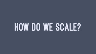 HOW DO WE SCALE?
 
