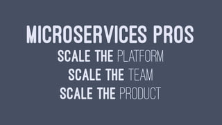 MICROSERVICES PROS
SCALE THE PLATFORM
SCALE THE TEAM
SCALE THE PRODUCT
 