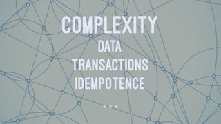 COMPLEXITY
DATA
TRANSACTIONS
IDEMPOTENCE
…
 