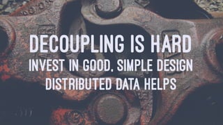 DECOUPLING IS HARD
INVEST IN GOOD, SIMPLE DESIGN
DISTRIBUTED DATA HELPS
 