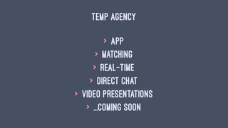 TEMP AGENCY
> App
> Matching
> Real-time
> Direct chat
> Video presentations
> ...coming soon
 