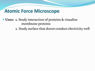  Uses: 1. Study interaction of proteins & visualize
membrane proteins
2. Study surface that donot conduct electricity well
Atomic Force Microscope
 