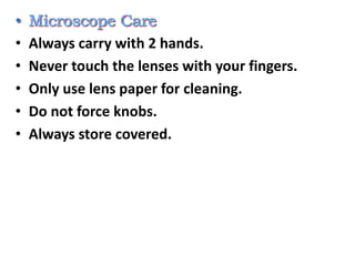 • Always carry with 2 hands.
• Never touch the lenses with your fingers.
• Only use lens paper for cleaning.
• Do not force knobs.
• Always store covered.
 
