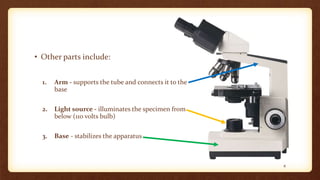 • Other parts include:
1. Arm - supports the tube and connects it to the
base
2. Light source - illuminates the specimen from
below (110 volts bulb)
3. Base - stabilizes the apparatus
8
 