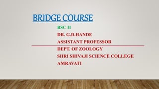 BRIDGE COURSE
BSC II
DR. G.D.HANDE
ASSISTANT PROFESSOR
DEPT. OF ZOOLOGY
SHRI SHIVAJI SCIENCE COLLEGE
AMRAVATI
 