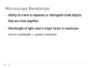 Microscope Resolution
14
⦁ Ability of a lens to separate or distinguish small objects
that are close together
⦁ Wavelength of light used is major factor in resolution
shorter wavelength  greater resolution
 