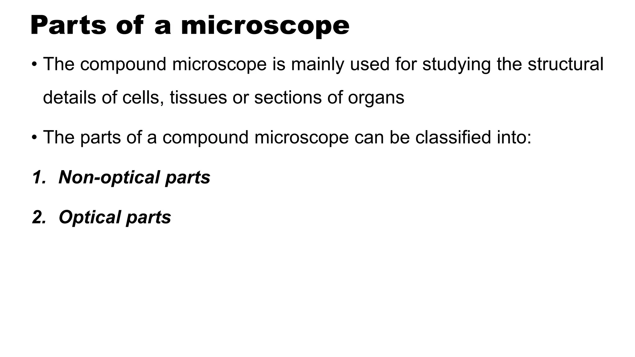 Parts of a microscope
• The compound microscope is mainly used for studying the structural
details of cells, tissues or sections of organs
• The parts of a compound microscope can be classified into:
1. Non-optical parts
2. Optical parts
 