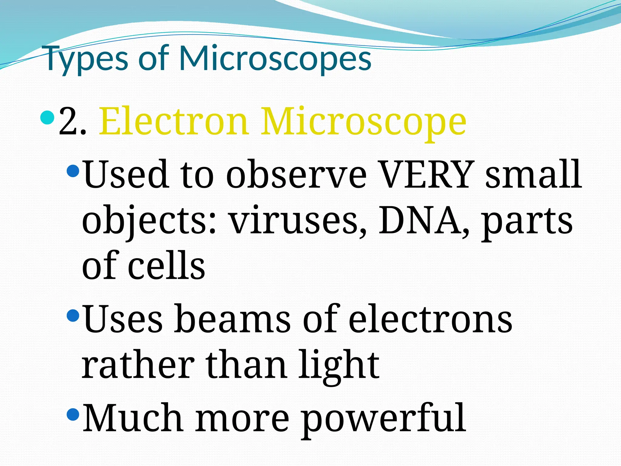 Types of Microscopes
2. Electron Microscope
Used to observe VERY small
objects: viruses, DNA, parts
of cells
Uses beams of electrons
rather than light
Much more powerful
 