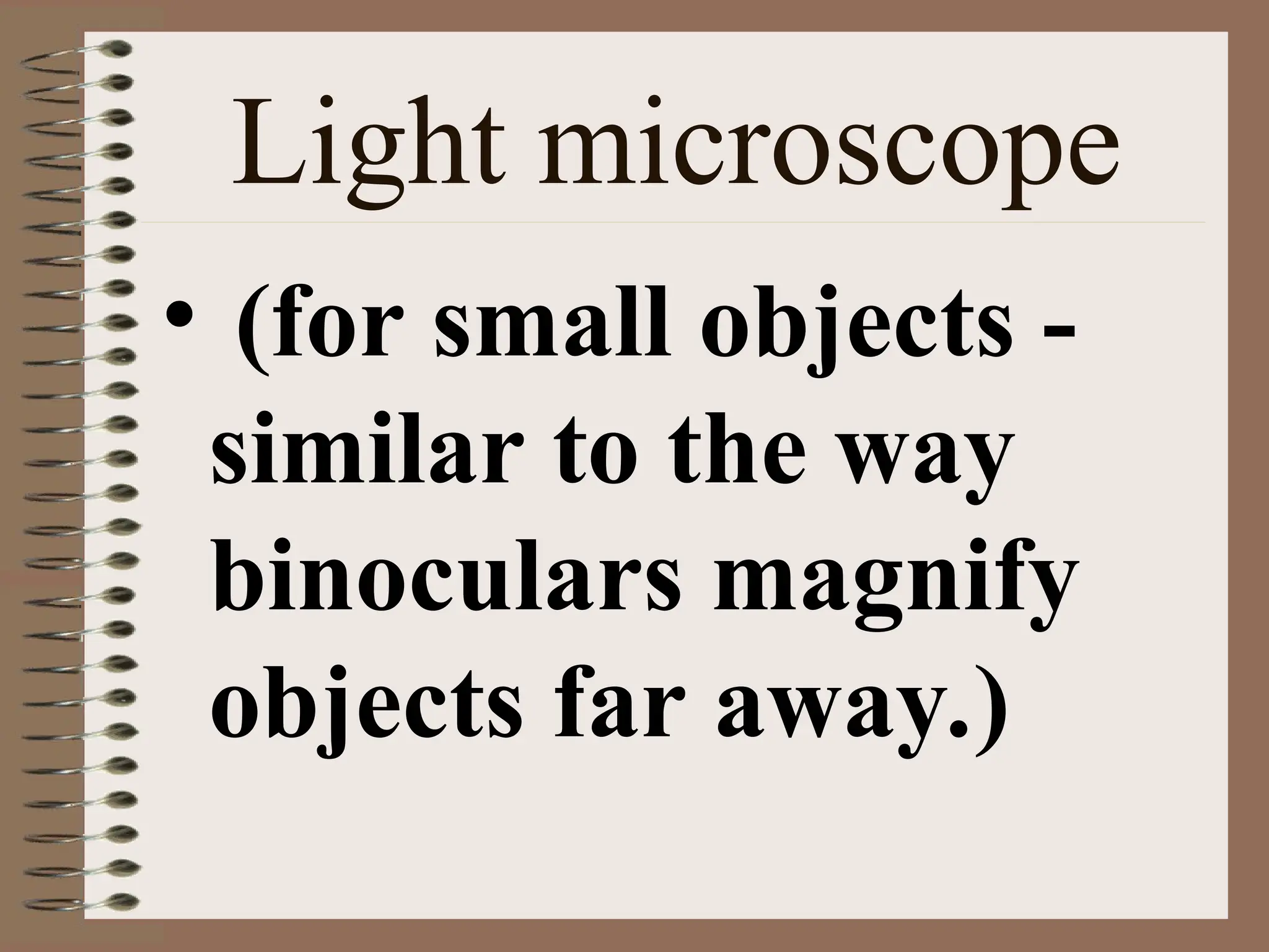 Light microscope
• (for small objects -
similar to the way
binoculars magnify
objects far away.)
 