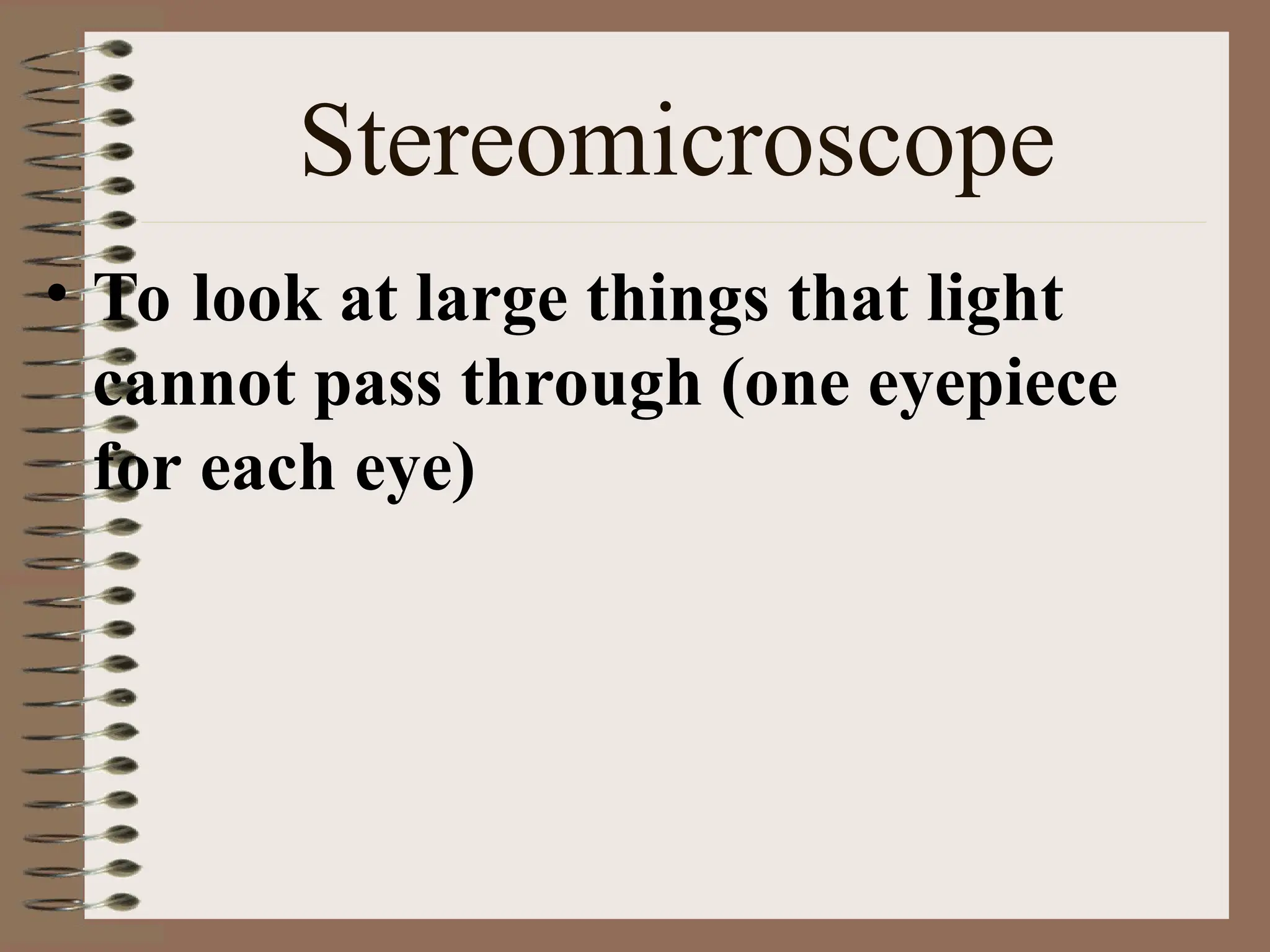 Stereomicroscope
• To look at large things that light
cannot pass through (one eyepiece
for each eye)
 