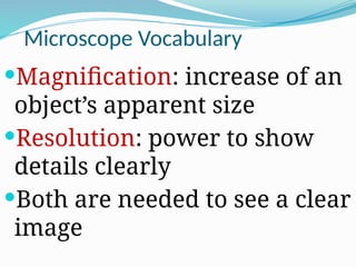 Microscope Vocabulary
Magnification: increase of an
object’s apparent size
Resolution: power to show
details clearly
Both are needed to see a clear
image
 