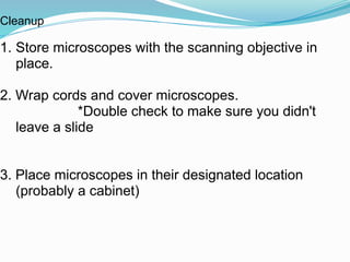 Cleanup
1. Store microscopes with the scanning objective in
place.
2. Wrap cords and cover microscopes.
*Double check to make sure you didn't
leave a slide
3. Place microscopes in their designated location
(probably a cabinet)
 