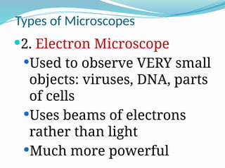 Types of Microscopes
2. Electron Microscope
Used to observe VERY small
objects: viruses, DNA, parts
of cells
Uses beams of electrons
rather than light
Much more powerful
 