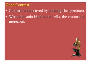 Good Contrast:
• Contrast is improved by staining the specimen.
• When the stain bind to the cells, the contrast is
increased.
 