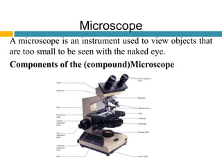 Microscope
A microscope is an instrument used to view objects that
are too small to be seen with the naked eye.
Components of the (compound)Microscope
 