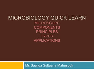 MICROBIOLOGY QUICK LEARN
MICROSCOPE
COMPONENTS
PRINCIPLES
TYPES
APPLICATIONS
Ms Saajida Sultaana Mahusook
 