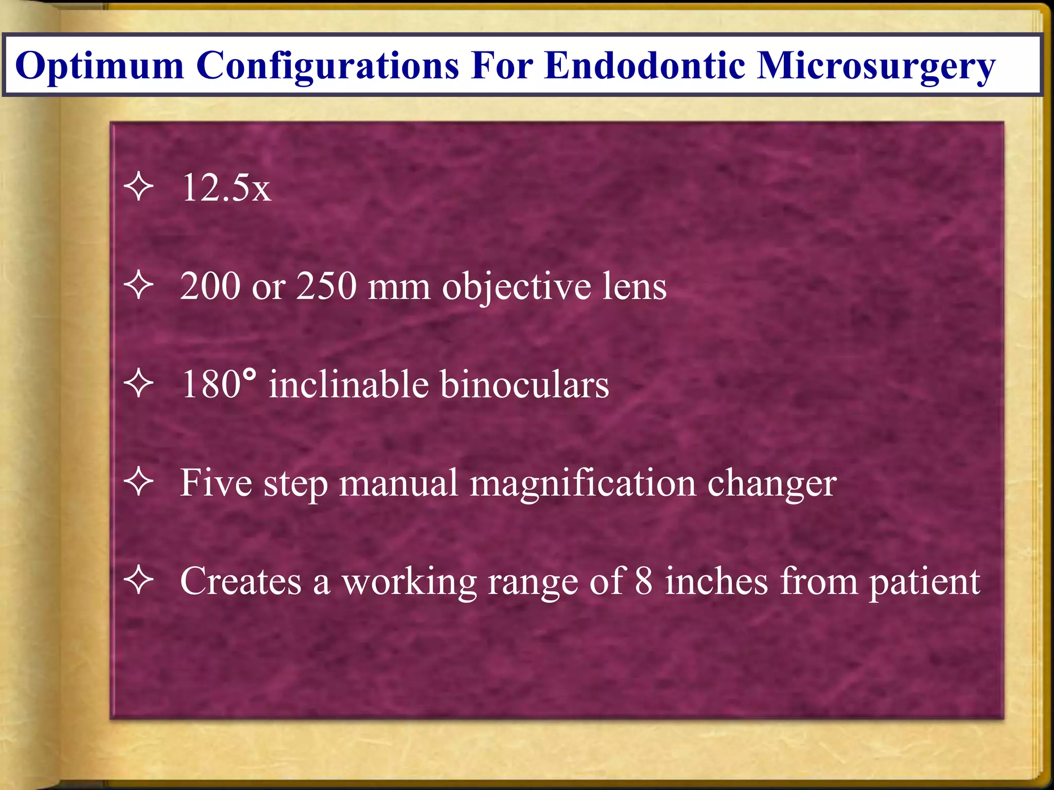 Optimum Configurations For Endodontic Microsurgery
 12.5x
 200 or 250 mm objective lens
 180° inclinable binoculars
 Five step manual magnification changer
 Creates a working range of 8 inches from patient
 