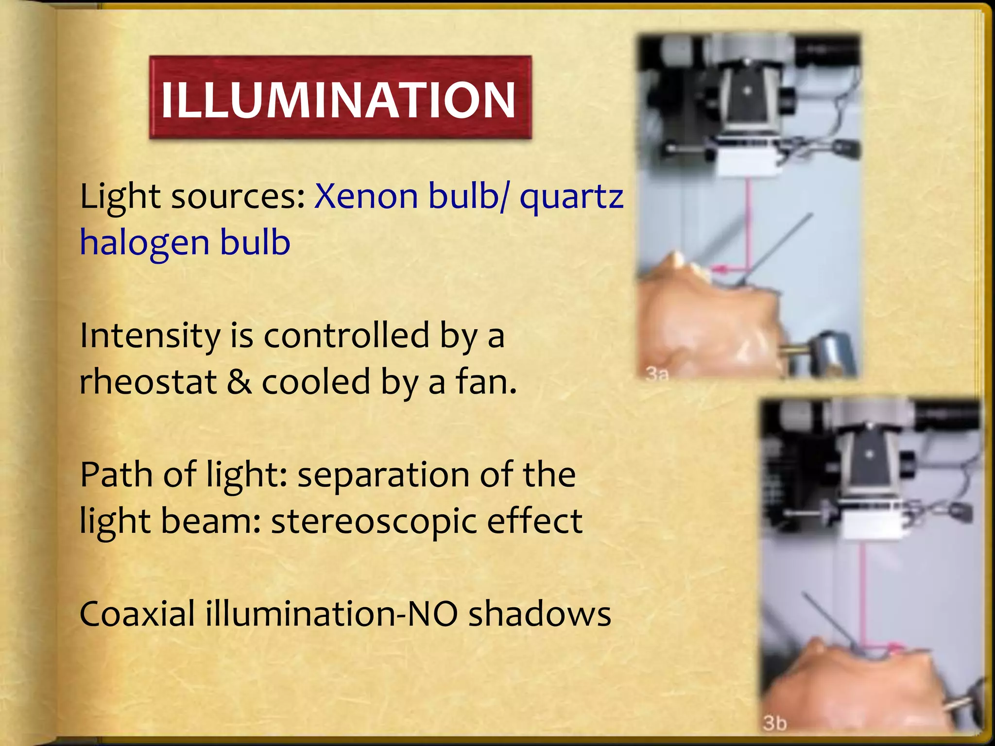 ILLUMINATION
Light sources: Xenon bulb/ quartz
halogen bulb
Intensity is controlled by a
rheostat & cooled by a fan.
Path of light: separation of the
light beam: stereoscopic effect
Coaxial illumination-NO shadows
 
