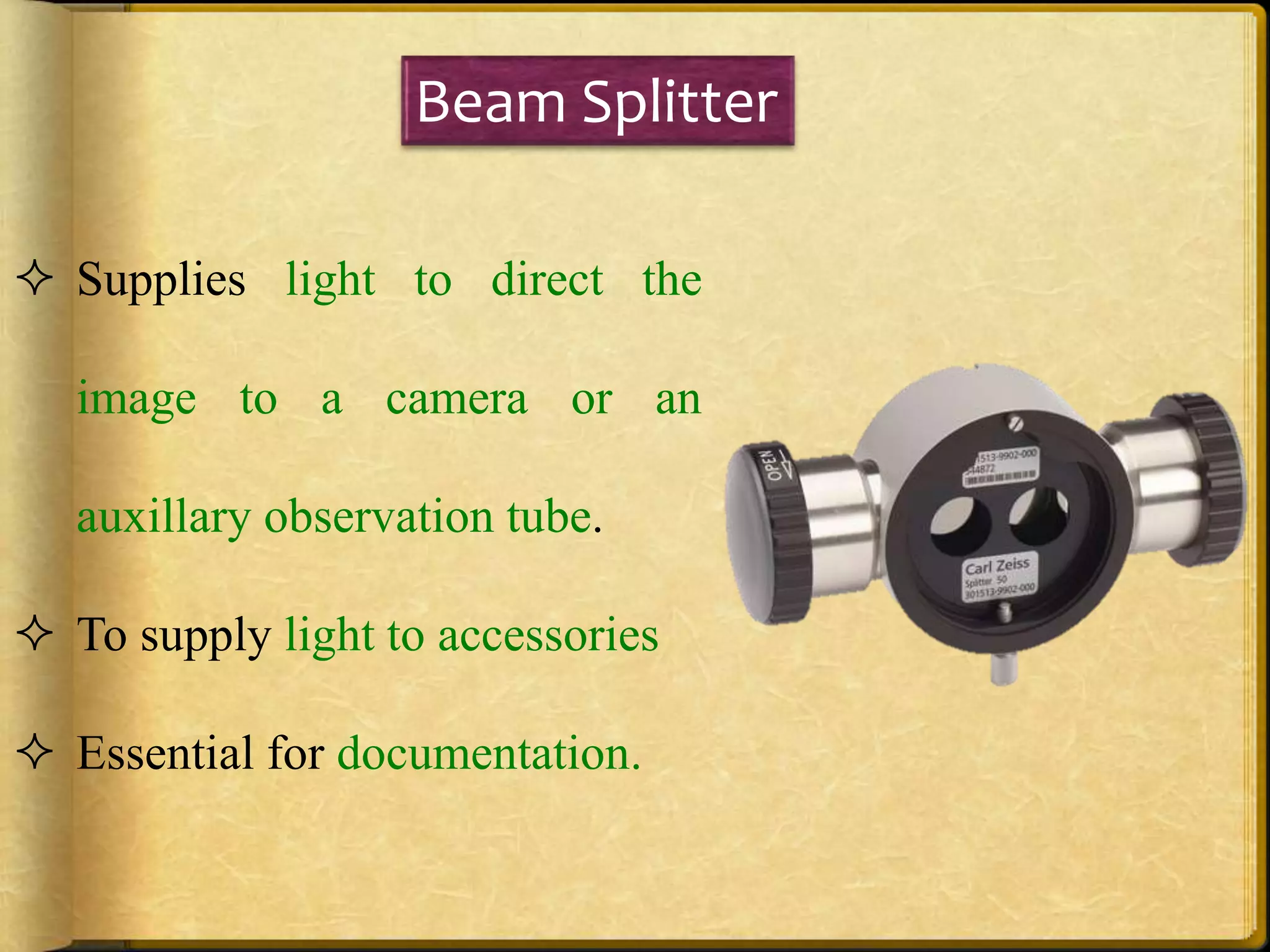 Beam Splitter
 Supplies light to direct the
image to a camera or an
auxillary observation tube.
 To supply light to accessories
 Essential for documentation.
 