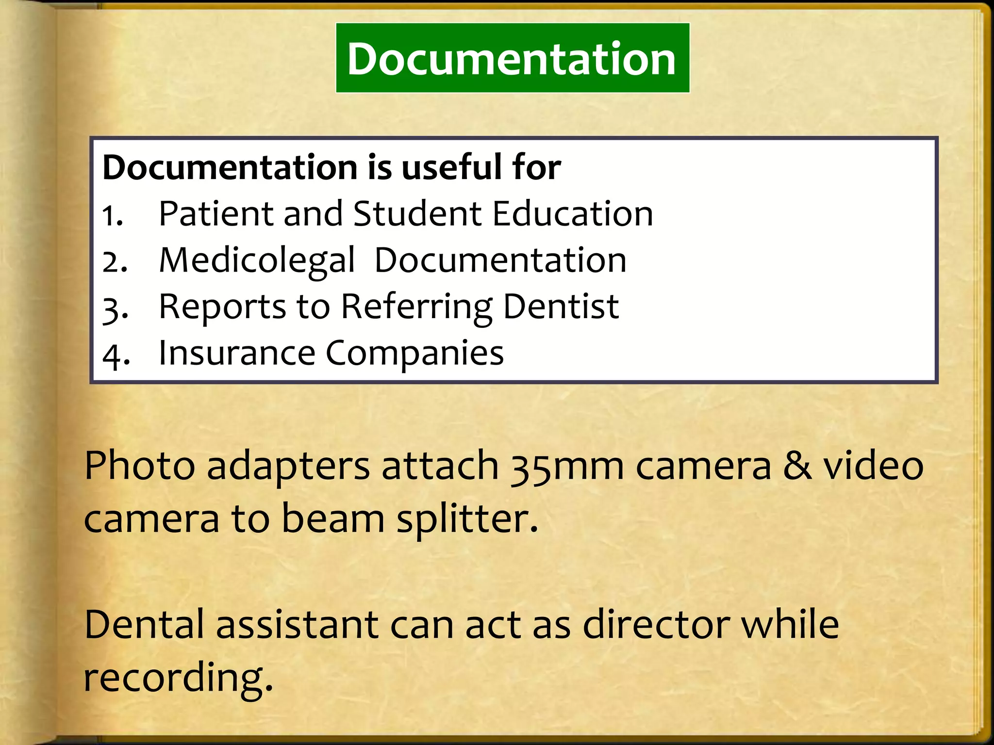Documentation
Documentation is useful for
1. Patient and Student Education
2. Medicolegal Documentation
3. Reports to Referring Dentist
4. Insurance Companies
Photo adapters attach 35mm camera & video
camera to beam splitter.
Dental assistant can act as director while
recording.
 