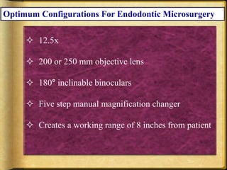 Optimum Configurations For Endodontic Microsurgery
 12.5x
 200 or 250 mm objective lens
 180° inclinable binoculars
 Five step manual magnification changer
 Creates a working range of 8 inches from patient
 