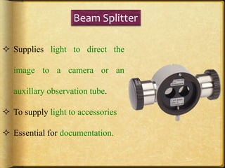 Beam Splitter
 Supplies light to direct the
image to a camera or an
auxillary observation tube.
 To supply light to accessories
 Essential for documentation.
 