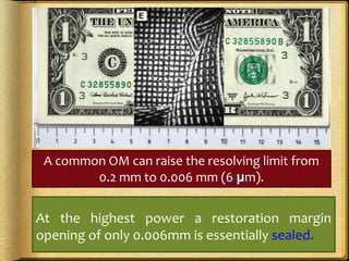 A common OM can raise the resolving limit from
0.2 mm to 0.006 mm (6 μm).
At the highest power a restoration margin
opening of only 0.006mm is essentially sealed.
 