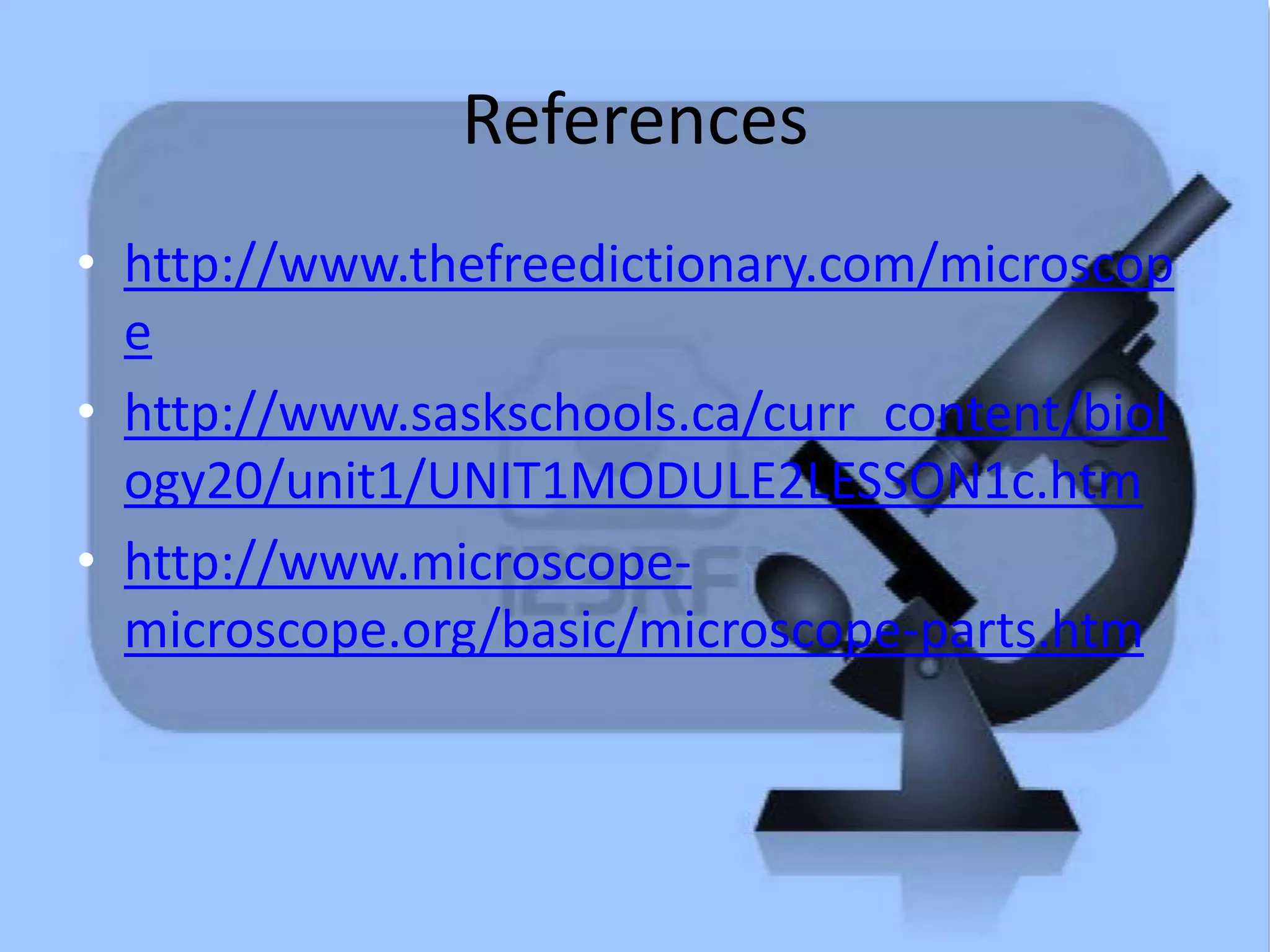 References
• http://www.thefreedictionary.com/microscop
e
• http://www.saskschools.ca/curr_content/biol
ogy20/unit1/UNIT1MODULE2LESSON1c.htm
• http://www.microscope-
microscope.org/basic/microscope-parts.htm
 