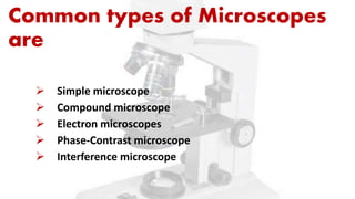 Common types of Microscopes
are
 Simple microscope
 Compound microscope
 Electron microscopes
 Phase-Contrast microscope
 Interference microscope
 