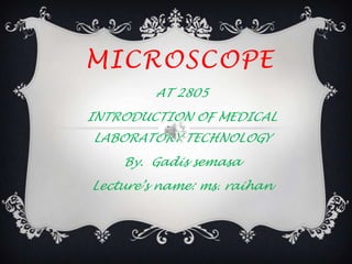 MICROSCOPE
         AT 2805
INTRODUCTION OF MEDICAL
LABORATORY TECHNOLOGY
    By. Gadis semasa
Lecture’s name: ms. raihan
 