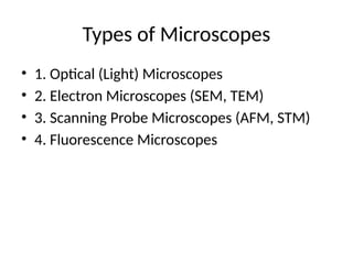 Types of Microscopes
• 1. Optical (Light) Microscopes
• 2. Electron Microscopes (SEM, TEM)
• 3. Scanning Probe Microscopes (AFM, STM)
• 4. Fluorescence Microscopes
 