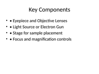 Key Components
• • Eyepiece and Objective Lenses
• • Light Source or Electron Gun
• • Stage for sample placement
• • Focus and magnification controls
 