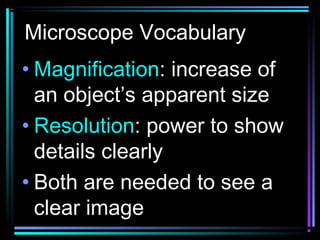 Microscope Vocabulary
• Magnification: increase of
an object’s apparent size
• Resolution: power to show
details clearly
• Both are needed to see a
clear image
 