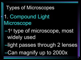 Types of Microscopes
• 1. Compound Light
Microscope
–1st
type of microscope, most
widely used
–light passes through 2 lenses
–Can magnify up to 2000x
 
