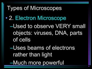 Types of Microscopes
• 2. Electron Microscope
–Used to observe VERY small
objects: viruses, DNA, parts
of cells
–Uses beams of electrons
rather than light
–Much more powerful
 