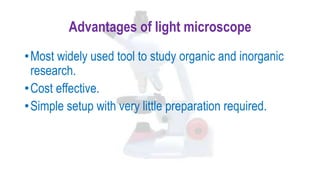 Advantages of light microscope
•Most widely used tool to study organic and inorganic
research.
•Cost effective.
•Simple setup with very little preparation required.
 