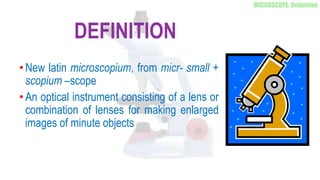 DEFINITION
•New latin microscopium, from micr- small +
scopium –scope
•An optical instrument consisting of a lens or
combination of lenses for making enlarged
images of minute objects
 