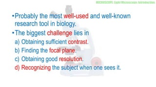 •Probably the most well-used and well-known
research tool in biology.
•The biggest challenge lies in
a) Obtaining sufficient contrast.
b) Finding the focal plane.
c) Obtaining good resolution.
d) Recognizing the subject when one sees it.
 