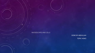 MICROSCOPES AND CELLS
DONE BY ABDULLAH
TOPIC HSW2
 