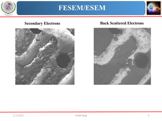 11/2/2023 Vivek Garg 9
FESEM/ESEM
Secondary Electrons Back Scattered Electrons
 