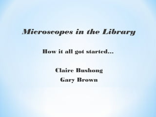 Microscopes in the Library
How it all got started…
Claire Bushong
Gary Brown
 