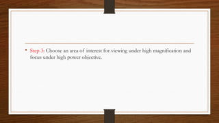 • Step 3: Choose an area of interest for viewing under high magnification and
focus under high power objective.
 