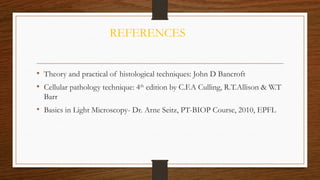 REFERENCES
• Theory and practical of histological techniques: John D Bancroft
• Cellular pathology technique: 4th
edition by C.F.A Culling, R.T.Allison & W.T
Barr
• Basics in Light Microscopy- Dr. Arne Seitz, PT-BIOP Course, 2010, EPFL
 