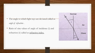 • The angle to which light rays are deviated called as
angle of refraction .
• Ratio of sine values of angle of incidence (i) and
refraction (r) called as refractive index.
 