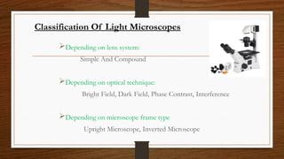 Classification Of Light Microscopes
Depending on lens system:
Simple And Compound
Depending on optical technique:
Bright Field, Dark Field, Phase Contrast, Interference
Depending on microscope frame type
Upright Microscope, Inverted Microscope
 