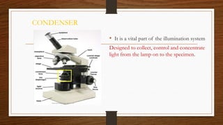 CONDENSER
• It is a vital part of the illumination system
Designed to collect, control and concentrate
light from the lamp on to the specimen.
 